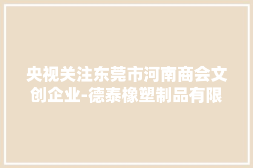 央视关注东莞市河南商会文创企业-德泰橡塑制品有限公司