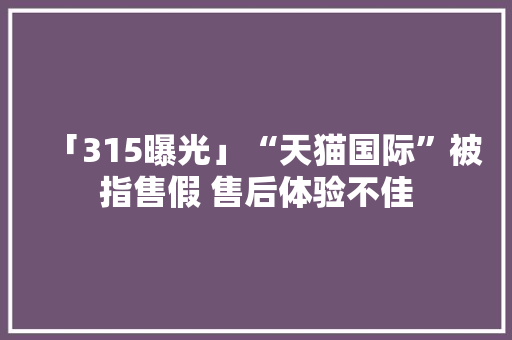 「315曝光」“天猫国际”被指售假 售后体验不佳