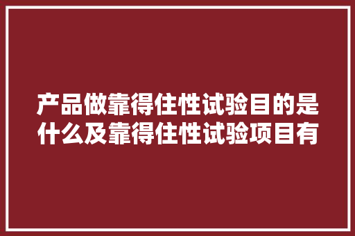 产品做靠得住性试验目的是什么及靠得住性试验项目有哪些？