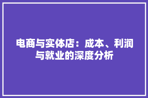 电商与实体店：成本、利润与就业的深度分析,电商设计培训机构推荐。
