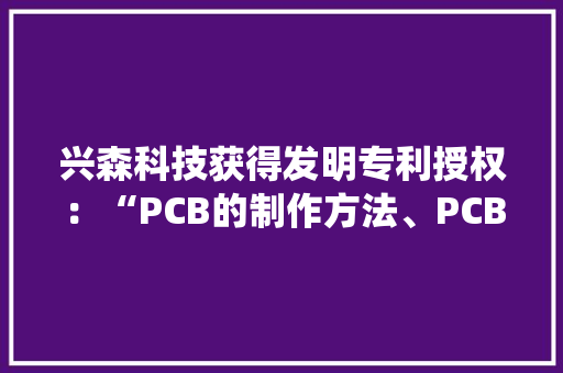兴森科技获得发明专利授权：“PCB的制作方法、PCB的制作系统、电子设备及存储介质”