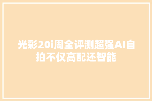 光彩20i周全评测超强AI自拍不仅高配还智能,光彩养老事业促进中心。