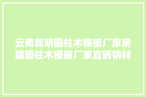 云南昆明圆柱木模板厂家房建圆柱木模板厂家直销钢材看了...