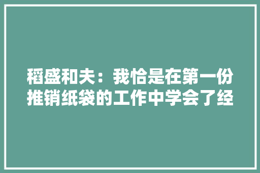 稻盛和夫：我恰是在第一份推销纸袋的工作中学会了经商的窍门 稻盛和夫：我恰是在第一份推销纸袋的工作中学会了经商的窍门 人工智能