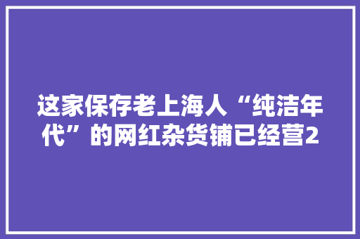 这家保存老上海人“纯洁年代”的网红杂货铺已经营23年四千多种怀旧商品专贩回忆