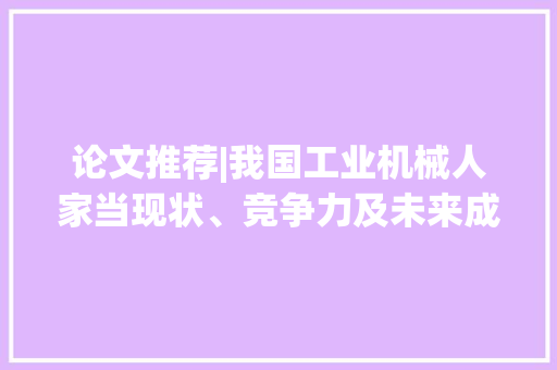 论文推荐|我国工业机械人家当现状、竞争力及未来成长策略