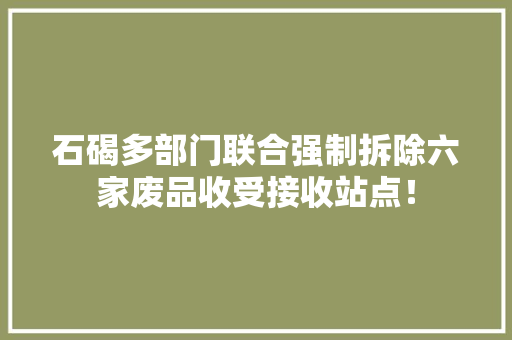 石碣多部门联合强制拆除六家废品收受接收站点！,废品回收网app下载。