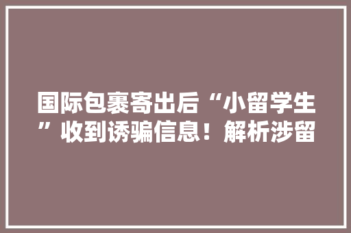 国际包裹寄出后“小留学生”收到诱骗信息！解析涉留学生电诈案四大年夜套路