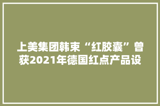 上美集团韩束“红胶囊”曾获2021年德国红点产品设计大年夜奖