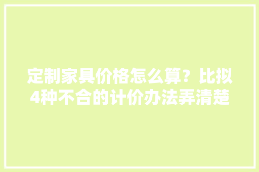 定制家具价格怎么算？比拟4种不合的计价办法弄清楚后以防被坑