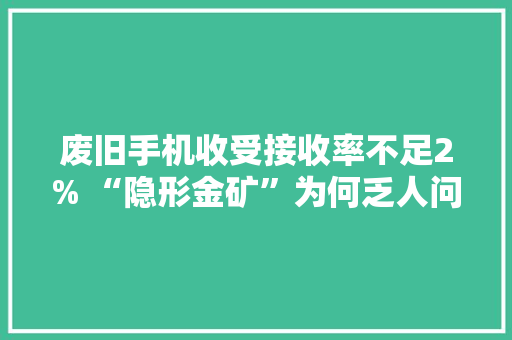 废旧手机收受接收率不足2% “隐形金矿”为何乏人问津