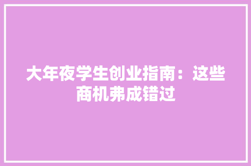 大年夜学生创业指南：这些商机弗成错过