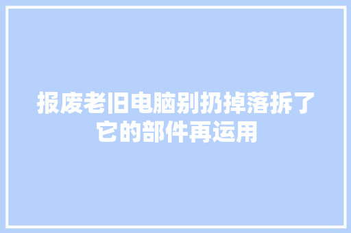 报废老旧电脑别扔掉落拆了它的部件再运用 报废老旧电脑别扔掉落拆了它的部件再运用 智能家居