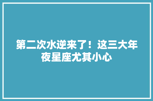 第二次水逆来了！这三大年夜星座尤其小心