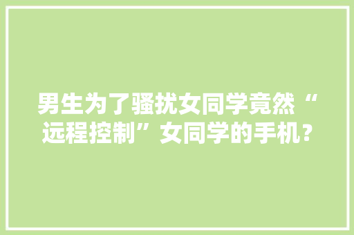 男生为了骚扰女同学竟然“远程控制”女同学的手机？,指控电影。