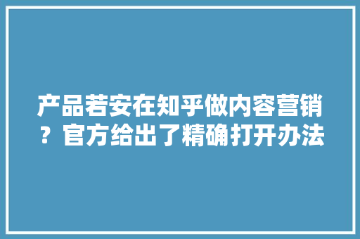 产品若安在知乎做内容营销？官方给出了精确打开办法
