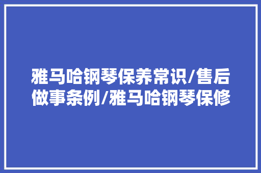雅马哈钢琴保养常识/售后做事条例/雅马哈钢琴保修规定