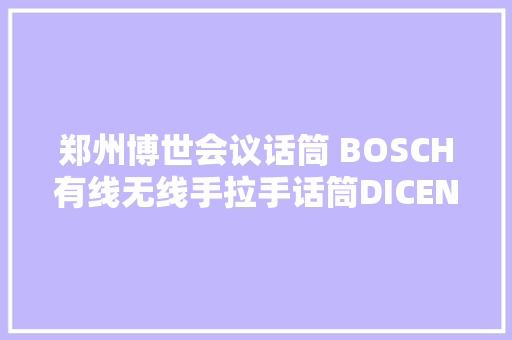 郑州博世会议话筒 BOSCH有线无线手拉手话筒DICENTIS 数字无纸化