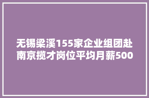 无锡梁溪155家企业组团赴南京揽才岗位平均月薪5000以上