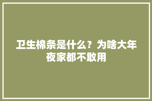 卫生棉条是什么？为啥大年夜家都不敢用,棉条怎么用。