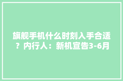 旗舰手机什么时刻入手合适？内行人：新机宣告3-6月是黄金时期