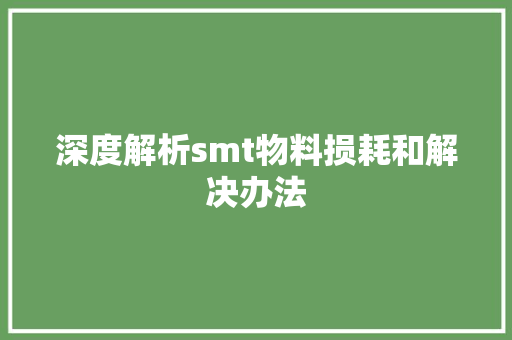 深度解析smt物料损耗和解决办法,办理营业执照需要些什么资料。
