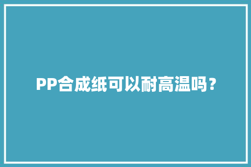 PP合成纸可以耐高温吗？