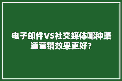 电子邮件VS社交媒体哪种渠道营销效果更好？