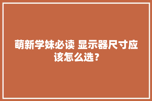 萌新学妹必读 显示器尺寸应该怎么选？,显示器品牌排行榜前十名。