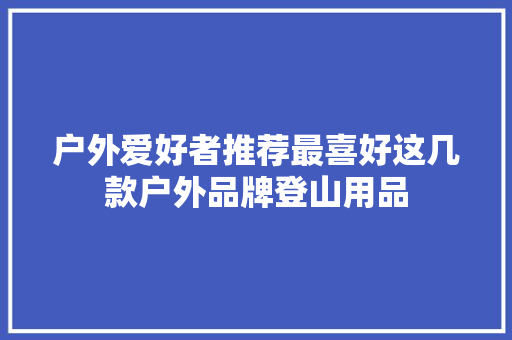 户外爱好者推荐最喜好这几款户外品牌登山用品