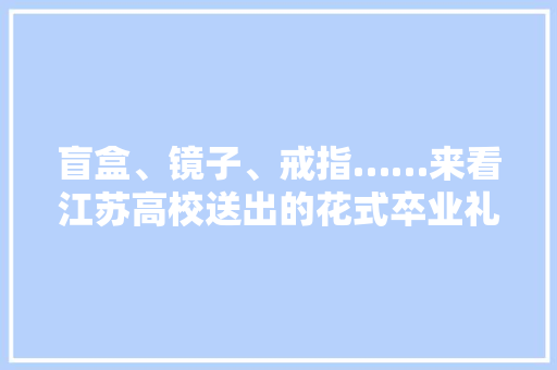 盲盒、镜子、戒指……来看江苏高校送出的花式卒业礼物