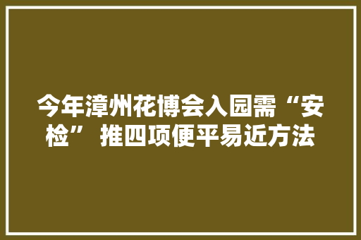 今年漳州花博会入园需“安检” 推四项便平易近方法