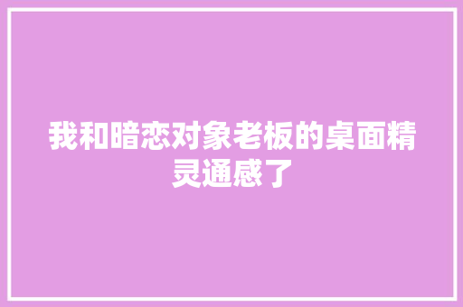 我和暗恋对象老板的桌面精灵通感了
