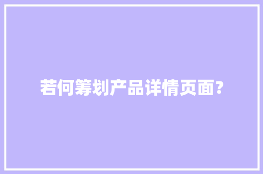 若何筹划产品详情页面？,用户画像怎么构建。