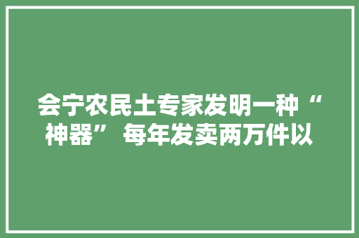 会宁农民土专家发明一种“神器” 每年发卖两万件以上,捕鼠器阿加莎。