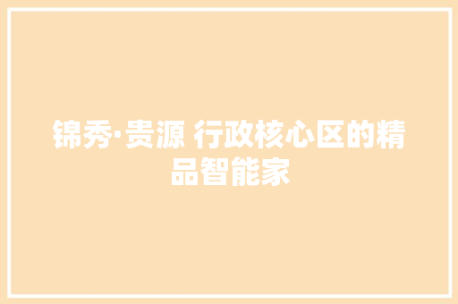锦秀·贵源 行政核心区的精品智能家 锦秀·贵源 行政核心区的精品智能家 智能科技