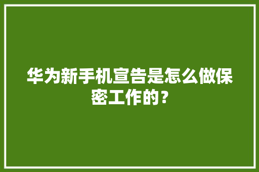 华为新手机宣告是怎么做保密工作的？
