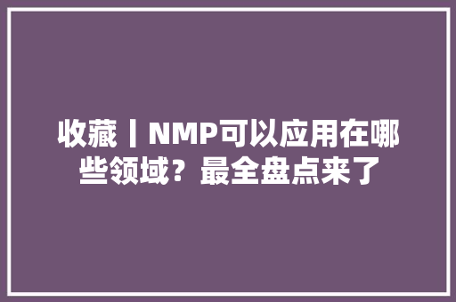 收藏丨NMP可以应用在哪些领域？最全盘点来了