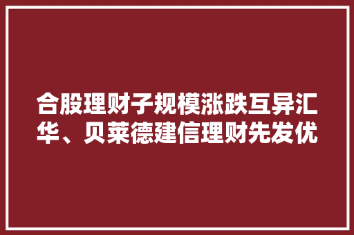 合股理财子规模涨跌互异汇华、贝莱德建信理财先发优势明显