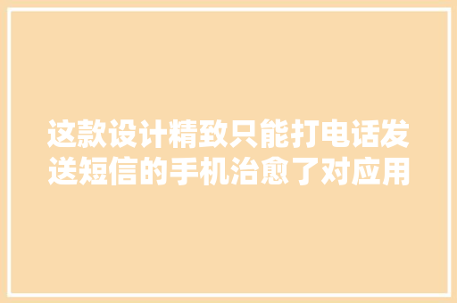 这款设计精致只能打电话发送短信的手机治愈了对应用轨范的上瘾