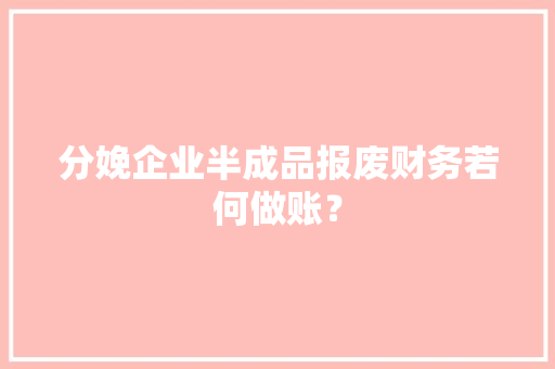 分娩企业半成品报废财务若何做账？ 分娩企业半成品报废财务若何做账？ 人工智能