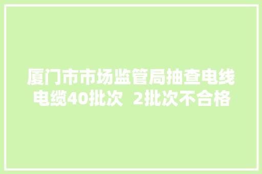 厦门市市场监管局抽查电线电缆40批次  2批次不合格