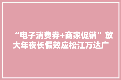 “电子消费券+商家促销”放大年夜长假效应松江万达广场客流量发卖额“双提升”