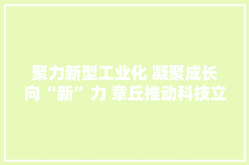 聚力新型工业化 凝聚成长向“新”力 章丘推动科技立异与家当立异深度融合