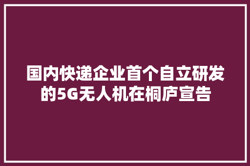 国内快递企业首个自立研发的5G无人机在桐庐宣告,无人机驾驶证怎么考取。