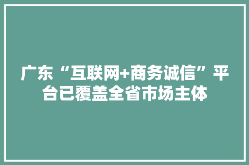 广东“互联网+商务诚信”平台已覆盖全省市场主体