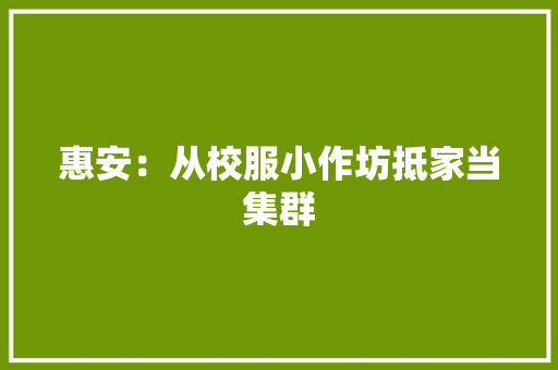 惠安：从校服小作坊抵家当集群 惠安：从校服小作坊抵家当集群 互联通信