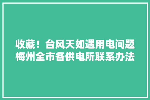 收藏！台风天如遇用电问题梅州全市各供电所联系办法在这→