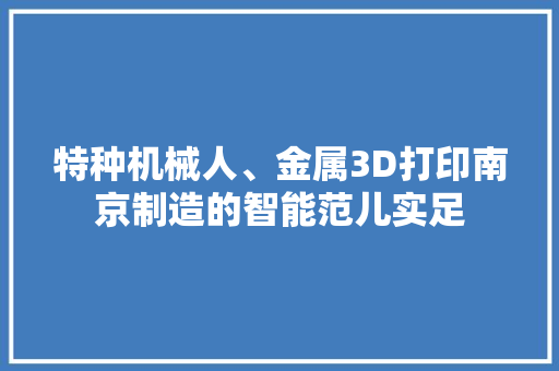 特种机械人、金属3D打印南京制造的智能范儿实足,机器人拨打电话软件。