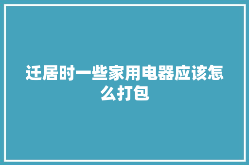 迁居时一些家用电器应该怎么打包